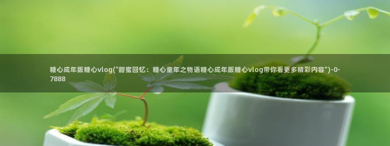 vlog糖：糖心成年版糖心vlog(\