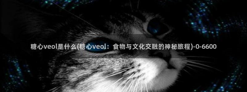  糖心vlog小：糖心veol是什么(糖心veol：食物与文化