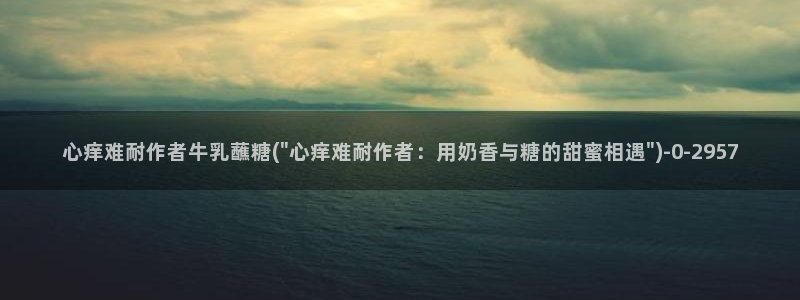  糖心vlog在线进入：心痒难耐作者牛乳蘸糖(\